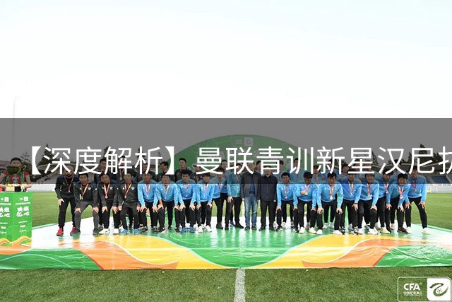 【深度解析】曼联青训新星汉尼拔转会伯恩利内幕：强制买断条款详情曝光