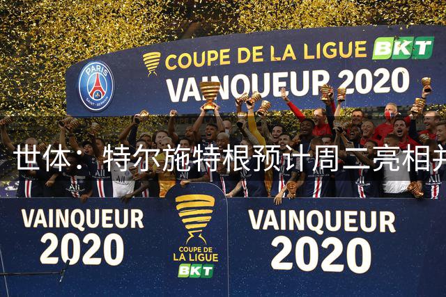 世体：特尔施特根预计周二亮相并官宣租借加盟阿贾克斯
