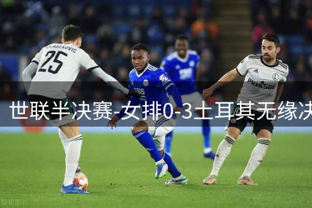 世联半决赛-女排0-3土耳其无缘决赛 庄宇珊15分天津外援冠全场