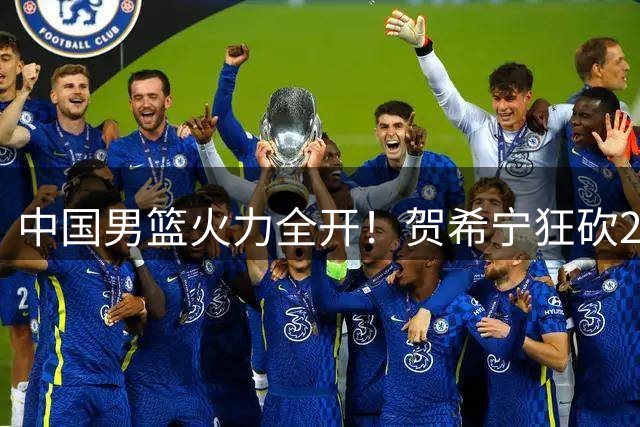 中国男篮火力全开！贺希宁狂砍25分率队双杀喀麦隆