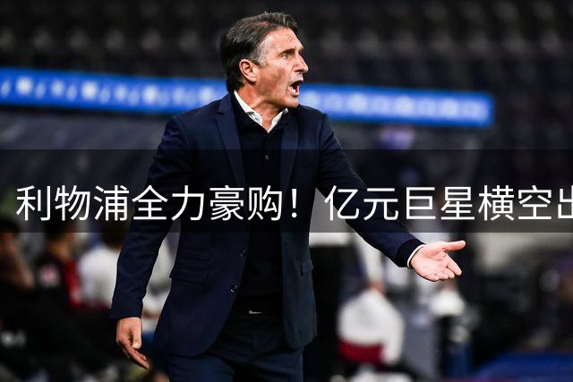 利物浦全力豪购！亿元巨星横空出世，新一代苏亚雷斯浮出水面