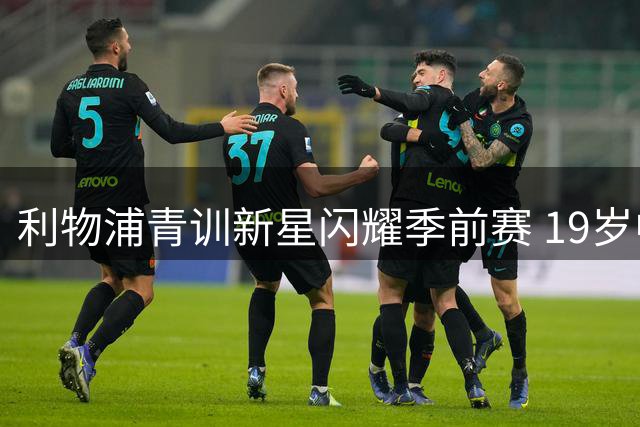 利物浦青训新星闪耀季前赛 19岁中场或成克洛普秘密武器