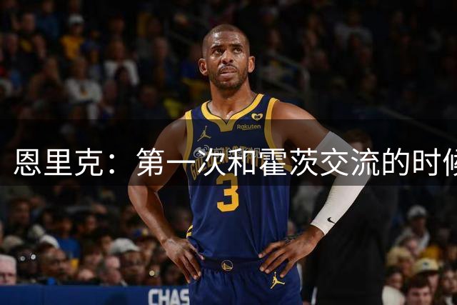 恩里克：第一次和霍茨交流的时候，你就能看出他的雄心和渴望