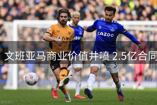 文班亚马商业价值井喷 2.5亿合同+双代言+MVP热门震撼联盟
