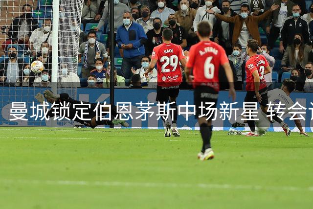 曼城锁定伯恩茅斯中场新星 转会谈判正式启动