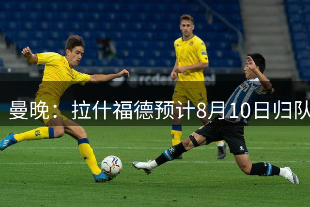 曼晚：拉什福德预计8月10日归队，关窗前未来仍存悬念