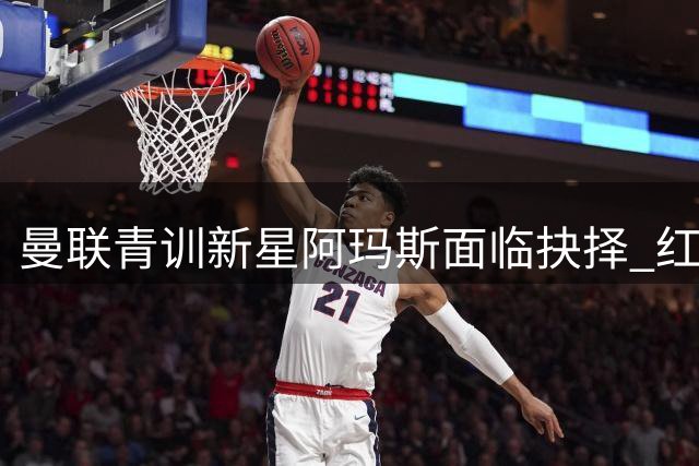 曼联青训新星阿玛斯面临抉择 红魔需警惕重蹈A费覆辙