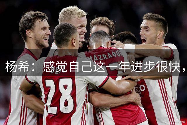 杨希：感觉自己这一年进步很快，我们年轻球员肯定会提高能力