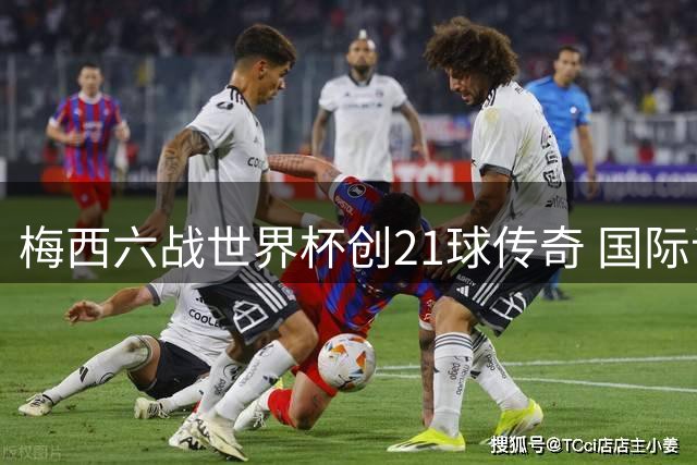 梅西六战世界杯创21球传奇 国际记者协会票选最佳球员