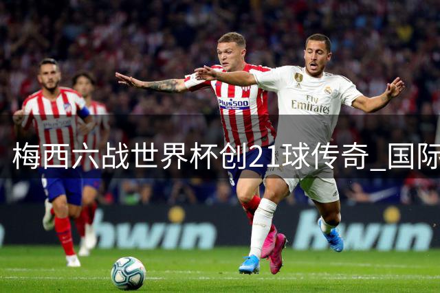 梅西六战世界杯创21球传奇 国际记者协会票选最佳球员