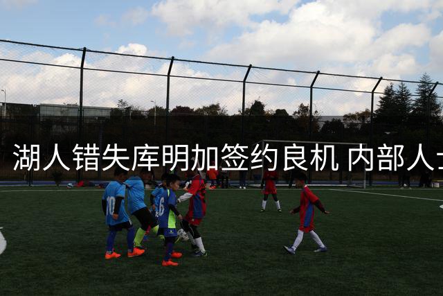 湖人错失库明加签约良机 内部人士曝关键时间节点已过