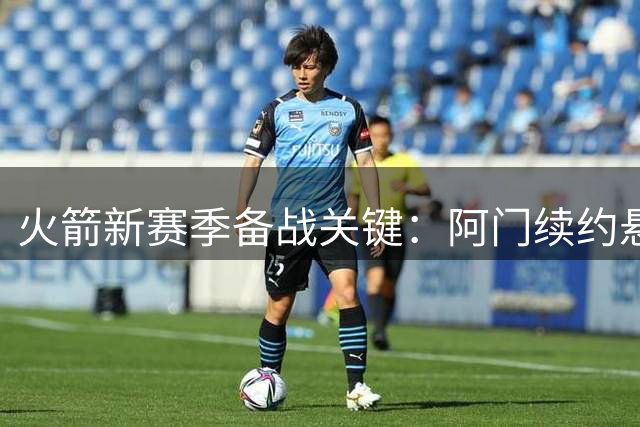 火箭新赛季备战关键：阿门续约悬念与范弗利特回归