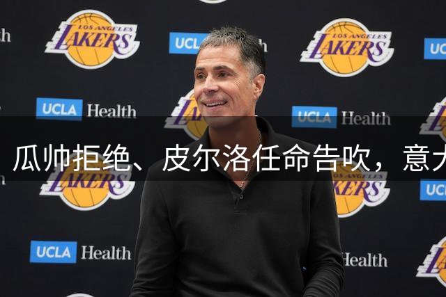 瓜帅拒绝、皮尔洛任命告吹，意大利教练遴选陷入史诗级混乱
