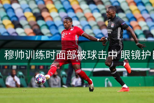 穆帅训练时面部被球击中 眼镜护目免受伤