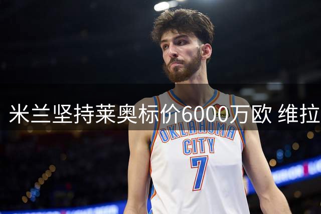 米兰坚持莱奥标价6000万欧 维拉报价尚未达标