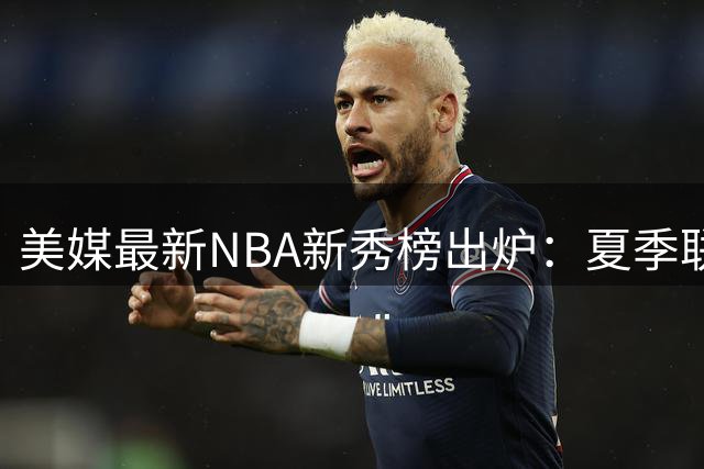 美媒最新NBA新秀榜出炉：夏季联赛3大新星领跑 迪班萨夺魁