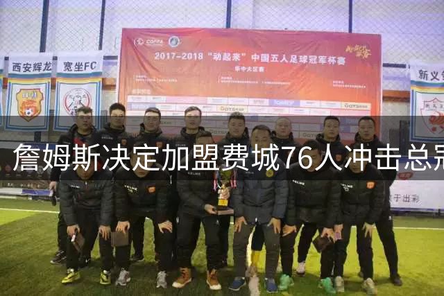 詹姆斯决定加盟费城76人冲击总冠军 新队友和费城传奇集体沸腾