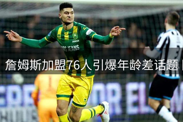 詹姆斯加盟76人引爆年龄差话题 队内四名新秀竟晚于其NBA首秀出生