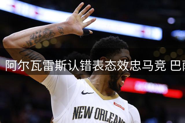 阿尔瓦雷斯认错表态效忠马竞 巴萨今夏引援梦碎
