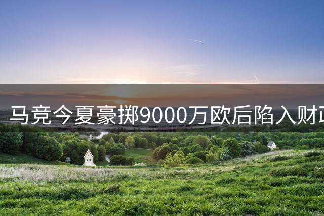 马竞今夏豪掷9000万欧后陷入财政困局 五名球员面临清洗