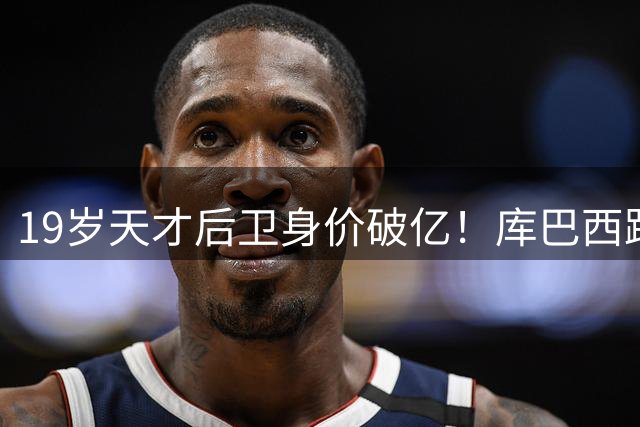 19岁天才后卫身价破亿！库巴西跻身世界顶级中卫行列